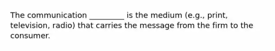 The communication _________ is the medium (e.g., print, television, radio) that carries the message from the firm to the consumer.