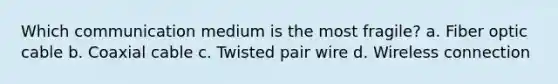 Which communication medium is the most fragile? a. Fiber optic cable b. Coaxial cable c. Twisted pair wire d. Wireless connection