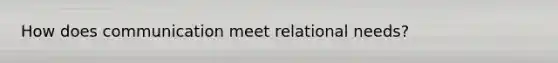 How does communication meet relational needs?