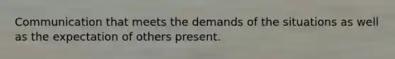 Communication that meets the demands of the situations as well as the expectation of others present.