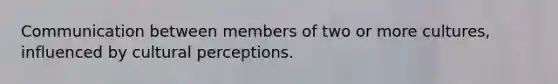 Communication between members of two or more cultures, influenced by cultural perceptions.