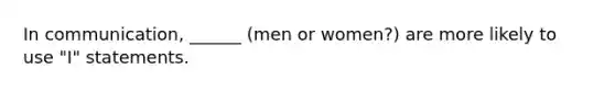 In communication, ______ (men or women?) are more likely to use "I" statements.