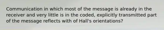 Communication in which most of the message is already in the receiver and very little is in the coded, explicitly transmitted part of the message reflects with of Hall's orientations?