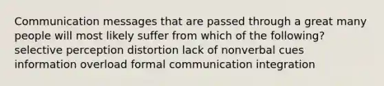 Communication messages that are passed through a great many people will most likely suffer from which of the following? selective perception distortion lack of nonverbal cues information overload formal communication integration