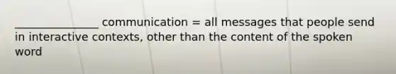 _______________ communication = all messages that people send in interactive contexts, other than the content of the spoken word