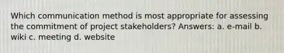 Which communication method is most appropriate for assessing the commitment of project stakeholders? Answers: a. e-mail b. wiki c. meeting d. website