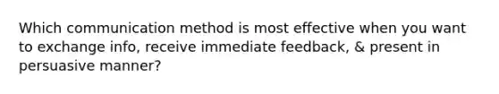 Which communication method is most effective when you want to exchange info, receive immediate feedback, & present in persuasive manner?