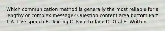 Which communication method is generally the most reliable for a lengthy or complex​ message? Question content area bottom Part 1 A. Live speech B. Texting C. ​Face-to-face D. Oral E. Written