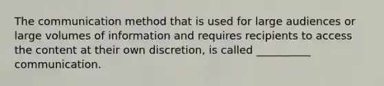 The communication method that is used for large audiences or large volumes of information and requires recipients to access the content at their own discretion, is called __________ communication.