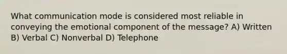 What communication mode is considered most reliable in conveying the emotional component of the message? A) Written B) Verbal C) Nonverbal D) Telephone