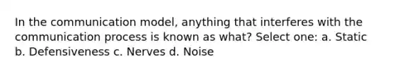 In the communication model, anything that interferes with the communication process is known as what? Select one: a. Static b. Defensiveness c. Nerves d. Noise