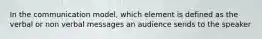 In the communication model, which element is defined as the verbal or non verbal messages an audience sends to the speaker