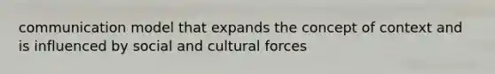 communication model that expands the concept of context and is influenced by social and cultural forces