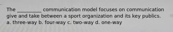 The __________ communication model focuses on communication give and take between a sport organization and its key publics. a. three-way b. four-way c. two-way d. one-way