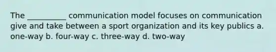 The __________ communication model focuses on communication give and take between a sport organization and its key publics a. one-way b. four-way c. three-way d. two-way