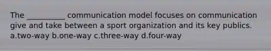 The __________ communication model focuses on communication give and take between a sport organization and its key publics. a.two-way b.one-way c.three-way d.four-way