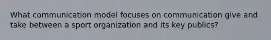 What communication model focuses on communication give and take between a sport organization and its key publics?