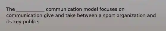 The ____________ communication model focuses on communication give and take between a sport organization and its key publics