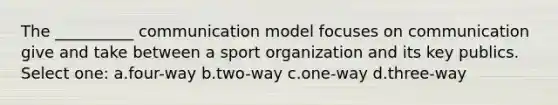 The __________ communication model focuses on communication give and take between a sport organization and its key publics. Select one: a.four-way b.two-way c.one-way d.three-way