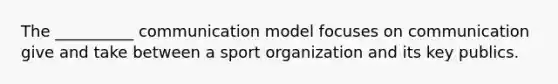 The __________ communication model focuses on communication give and take between a sport organization and its key publics.