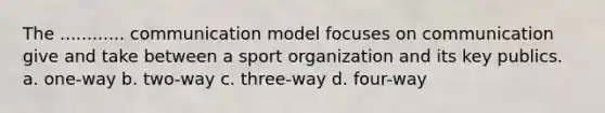 The ............ communication model focuses on communication give and take between a sport organization and its key publics. a. one-way b. two-way c. three-way d. four-way