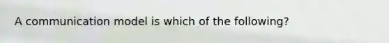 A communication model is which of the following?