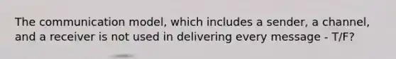 The communication model, which includes a sender, a channel, and a receiver is not used in delivering every message - T/F?