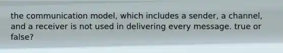 the communication model, which includes a sender, a channel, and a receiver is not used in delivering every message. true or false?