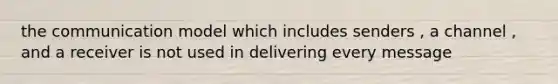 the communication model which includes senders , a channel , and a receiver is not used in delivering every message