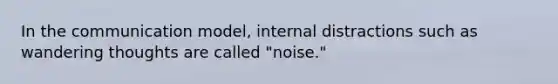 In the communication model, internal distractions such as wandering thoughts are called "noise."