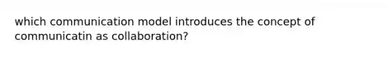 which communication model introduces the concept of communicatin as collaboration?