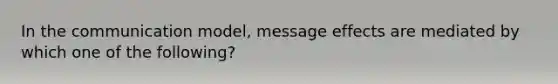 In the communication model, message effects are mediated by which one of the following?