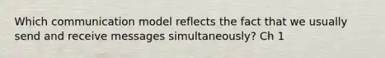 Which communication model reflects the fact that we usually send and receive messages simultaneously? Ch 1