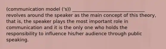 (communication model ('s)) _______________________________ revolves around the speaker as the main concept of this theory, that is, the speaker plays the most important role in communication and it is the only one who holds the responsibility to influence his/her audience through public speaking.