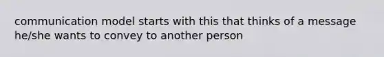 communication model starts with this that thinks of a message he/she wants to convey to another person