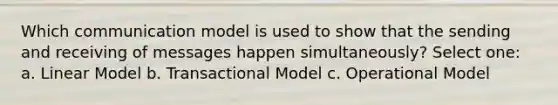 Which communication model is used to show that the sending and receiving of messages happen simultaneously? Select one: a. Linear Model b. Transactional Model c. Operational Model