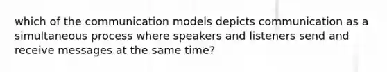 which of the communication models depicts communication as a simultaneous process where speakers and listeners send and receive messages at the same time?