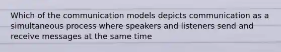 Which of the communication models depicts communication as a simultaneous process where speakers and listeners send and receive messages at the same time