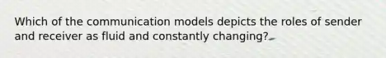 Which of the communication models depicts the roles of sender and receiver as fluid and constantly changing?