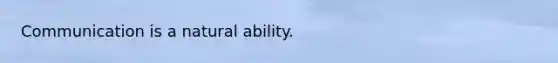 Communication is a natural ability.