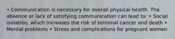 • Communication is necessary for overall physical health. The absence or lack of satisfying communication can lead to: • Social isolation, which increases the risk of terminal cancer and death • Mental problems • Stress and complications for pregnant women