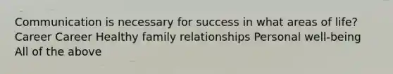 Communication is necessary for success in what areas of life? Career Career Healthy family relationships Personal well-being All of the above