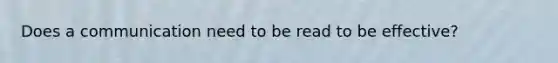 Does a communication need to be read to be effective?