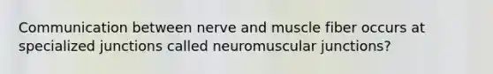 Communication between nerve and muscle fiber occurs at specialized junctions called neuromuscular junctions?