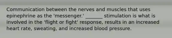 Communication between the nerves and muscles that uses epinephrine as the 'messenger.' _______ stimulation is what is involved in the 'flight or fight' response, results in an increased heart rate, sweating, and increased <a href='https://www.questionai.com/knowledge/kD0HacyPBr-blood-pressure' class='anchor-knowledge'>blood pressure</a>.