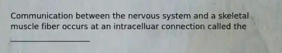 Communication between the nervous system and a skeletal muscle fiber occurs at an intracelluar connection called the ____________________