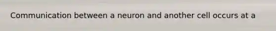 Communication between a neuron and another cell occurs at a