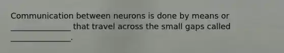 Communication between neurons is done by means or _______________ that travel across the small gaps called _______________.