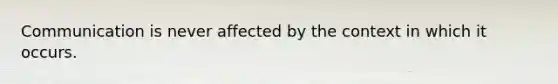 Communication is never affected by the context in which it occurs.