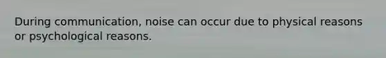 During communication, noise can occur due to physical reasons or psychological reasons.